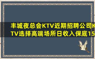 丰城夜总会KTV近期招聘公司KTV选择高端场所日收入保底15