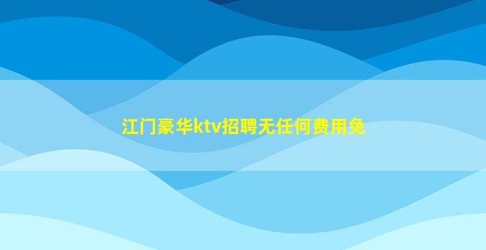 江门豪华ktv招聘无任何费用免